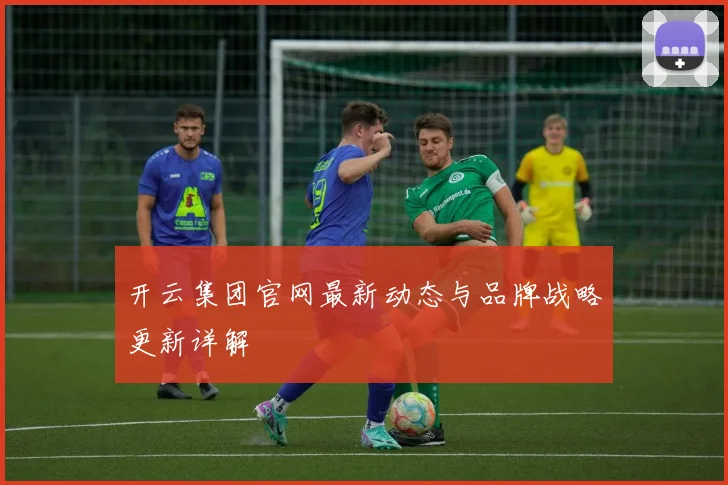 开云集团官网最新动态与品牌战略更新详解