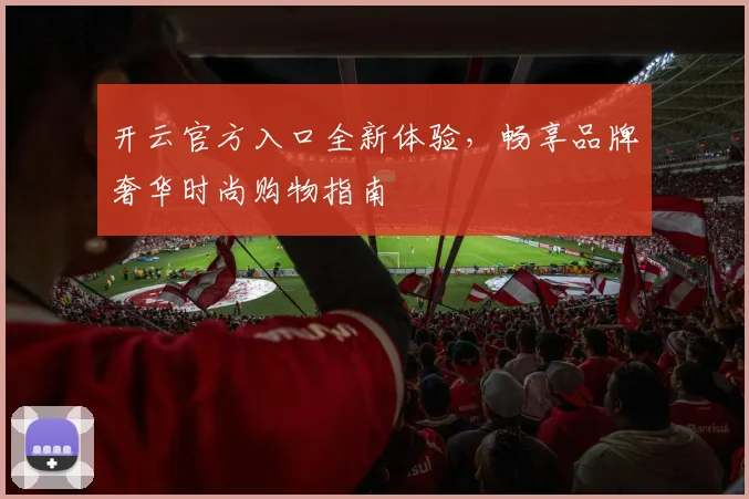 开云官方入口全新体验，畅享品牌奢华时尚购物指南