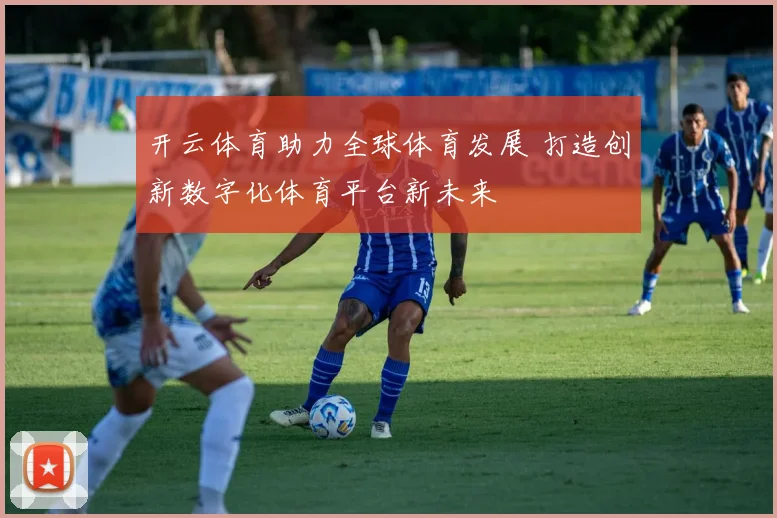 开云体育助力全球体育发展 打造创新数字化体育平台新未来